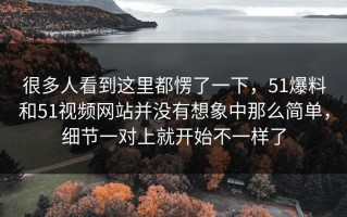 很多人看到这里都愣了一下，51爆料和51视频网站并没有想象中那么简单，细节一对上就开始不一样了