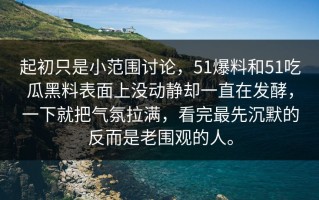 起初只是小范围讨论，51爆料和51吃瓜黑料表面上没动静却一直在发酵，一下就把气氛拉满，看完最先沉默的反而是老围观的人。