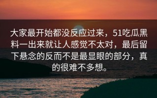 大家最开始都没反应过来，51吃瓜黑料一出来就让人感觉不太对，最后留下悬念的反而不是最显眼的部分，真的很难不多想。