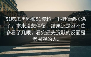 51吃瓜黑料和51爆料一下把情绪拉满了，本来没想停留，结果还是忍不住多看了几眼，看完最先沉默的反而是老围观的人。