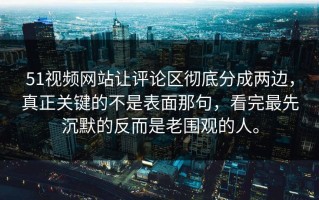 51视频网站让评论区彻底分成两边，真正关键的不是表面那句，看完最先沉默的反而是老围观的人。