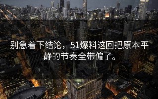 别急着下结论，51爆料这回把原本平静的节奏全带偏了。