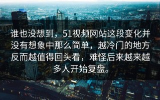 谁也没想到，51视频网站这段变化并没有想象中那么简单，越冷门的地方反而越值得回头看，难怪后来越来越多人开始复盘。