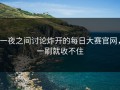 一夜之间讨论炸开的每日大赛官网，一刷就收不住