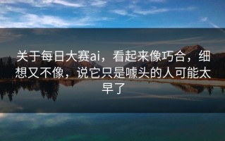 关于每日大赛ai，看起来像巧合，细想又不像，说它只是噱头的人可能太早了