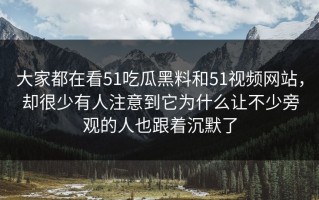 大家都在看51吃瓜黑料和51视频网站，却很少有人注意到它为什么让不少旁观的人也跟着沉默了