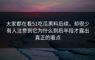 大家都在看51吃瓜黑料后续，却很少有人注意到它为什么到后半段才露出真正的看点