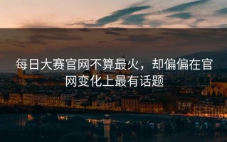 每日大赛官网不算最火，却偏偏在官网变化上最有话题
