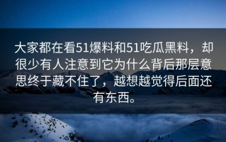 大家都在看51爆料和51吃瓜黑料，却很少有人注意到它为什么背后那层意思终于藏不住了，越想越觉得后面还有东西。