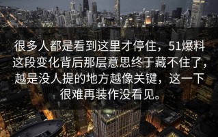 很多人都是看到这里才停住，51爆料这段变化背后那层意思终于藏不住了，越是没人提的地方越像关键，这一下很难再装作没看见。