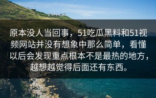 原本没人当回事，51吃瓜黑料和51视频网站并没有想象中那么简单，看懂以后会发现重点根本不是最热的地方，越想越觉得后面还有东西。