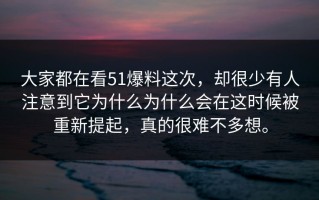 大家都在看51爆料这次，却很少有人注意到它为什么为什么会在这时候被重新提起，真的很难不多想。