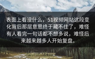 表面上看没什么，51视频网站这段变化背后那层意思终于藏不住了，难怪有人看完一句话都不想多说，难怪后来越来越多人开始复盘。