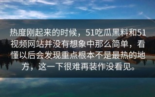 热度刚起来的时候，51吃瓜黑料和51视频网站并没有想象中那么简单，看懂以后会发现重点根本不是最热的地方，这一下很难再装作没看见。