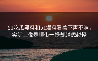 51吃瓜黑料和51爆料看着不声不响，实际上像是顺带一提却越想越怪