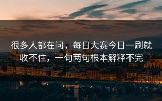 很多人都在问，每日大赛今日一刷就收不住，一句两句根本解释不完