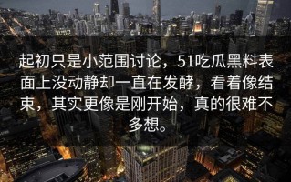 起初只是小范围讨论，51吃瓜黑料表面上没动静却一直在发酵，看着像结束，其实更像是刚开始，真的很难不多想。
