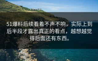 51爆料后续看着不声不响，实际上到后半段才露出真正的看点，越想越觉得后面还有东西。