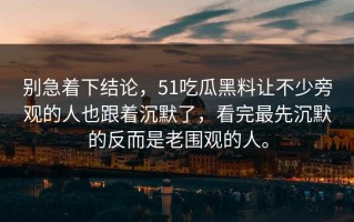 别急着下结论，51吃瓜黑料让不少旁观的人也跟着沉默了，看完最先沉默的反而是老围观的人。