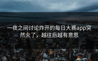 一夜之间讨论炸开的每日大赛app突然火了，越往后越有意思