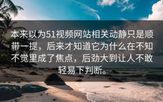 本来以为51视频网站相关动静只是顺带一提，后来才知道它为什么在不知不觉里成了焦点，后劲大到让人不敢轻易下判断。