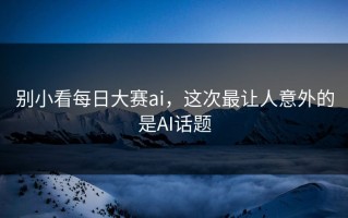 别小看每日大赛ai，这次最让人意外的是AI话题