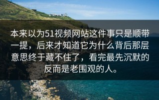 本来以为51视频网站这件事只是顺带一提，后来才知道它为什么背后那层意思终于藏不住了，看完最先沉默的反而是老围观的人。