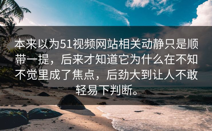 本来以为51视频网站相关动静只是顺带一提，后来才知道它为什么在不知不觉里成了焦点，后劲大到让人不敢轻易下判断。-第1张图片-51黑料网 - 娱乐猛料第一站