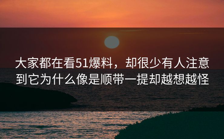 大家都在看51爆料，却很少有人注意到它为什么像是顺带一提却越想越怪-第1张图片-51黑料网 - 娱乐猛料第一站