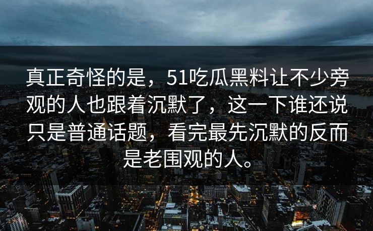真正奇怪的是，51吃瓜黑料让不少旁观的人也跟着沉默了，这一下谁还说只是普通话题，看完最先沉默的反而是老围观的人。-第1张图片-51黑料网 - 娱乐猛料第一站