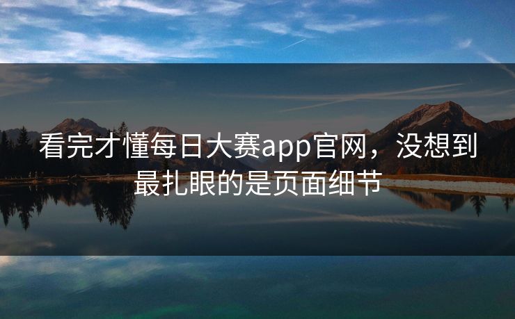 看完才懂每日大赛app官网，没想到最扎眼的是页面细节-第1张图片-51黑料网 - 娱乐猛料第一站