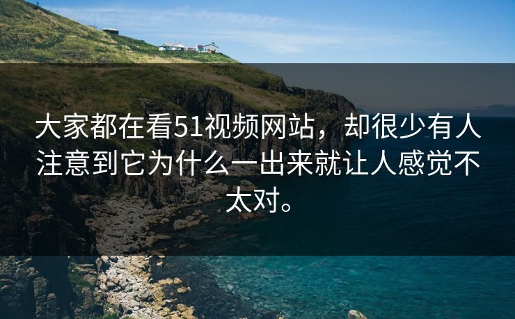 大家都在看51视频网站，却很少有人注意到它为什么一出来就让人感觉不太对。-第1张图片-51黑料网 - 娱乐猛料第一站