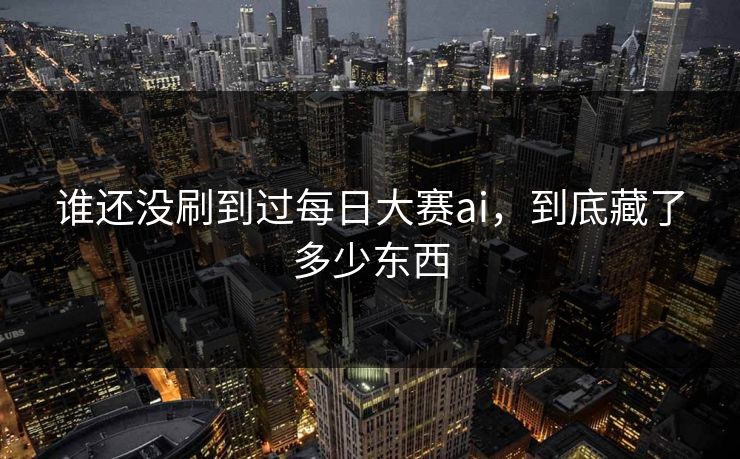 谁还没刷到过每日大赛ai，到底藏了多少东西-第1张图片-51黑料网 - 娱乐猛料第一站