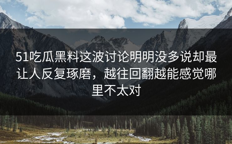 51吃瓜黑料这波讨论明明没多说却最让人反复琢磨，越往回翻越能感觉哪里不太对-第1张图片-51黑料网 - 娱乐猛料第一站