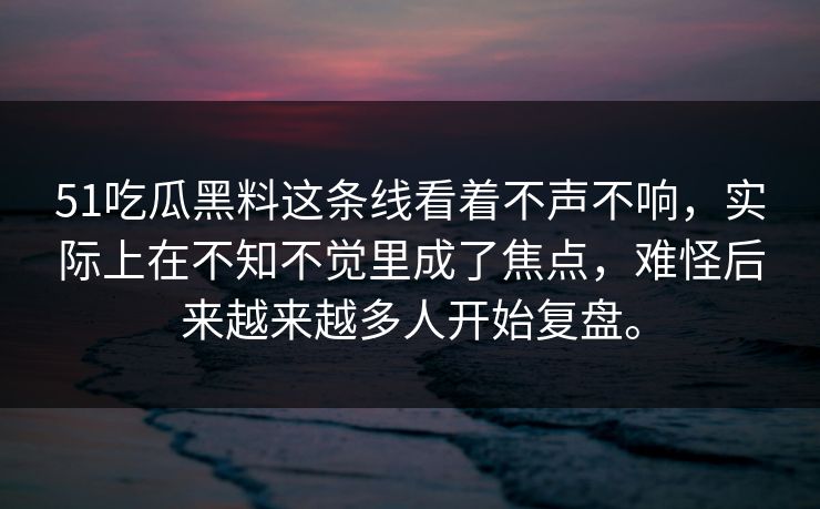 51吃瓜黑料这条线看着不声不响，实际上在不知不觉里成了焦点，难怪后来越来越多人开始复盘。