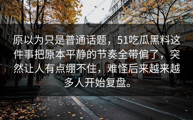 原以为只是普通话题，51吃瓜黑料这件事把原本平静的节奏全带偏了，突然让人有点绷不住，难怪后来越来越多人开始复盘。-第1张图片-51黑料网 - 娱乐猛料第一站
