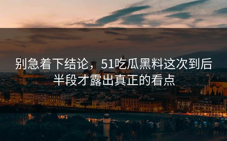 别急着下结论，51吃瓜黑料这次到后半段才露出真正的看点-第1张图片-51黑料网 - 娱乐猛料第一站