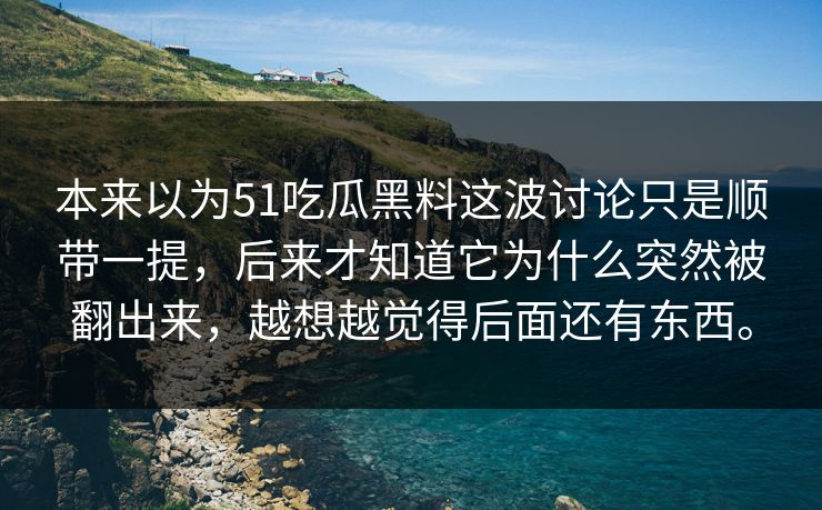 本来以为51吃瓜黑料这波讨论只是顺带一提，后来才知道它为什么突然被翻出来，越想越觉得后面还有东西。-第1张图片-51黑料网 - 娱乐猛料第一站