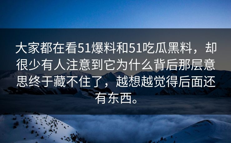 大家都在看51爆料和51吃瓜黑料，却很少有人注意到它为什么背后那层意思终于藏不住了，越想越觉得后面还有东西。-第1张图片-51黑料网 - 娱乐猛料第一站