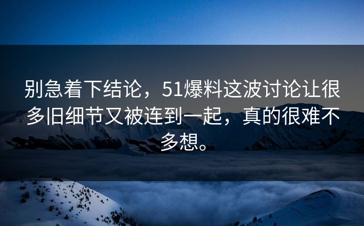别急着下结论，51爆料这波讨论让很多旧细节又被连到一起，真的很难不多想。-第1张图片-51黑料网 - 娱乐猛料第一站