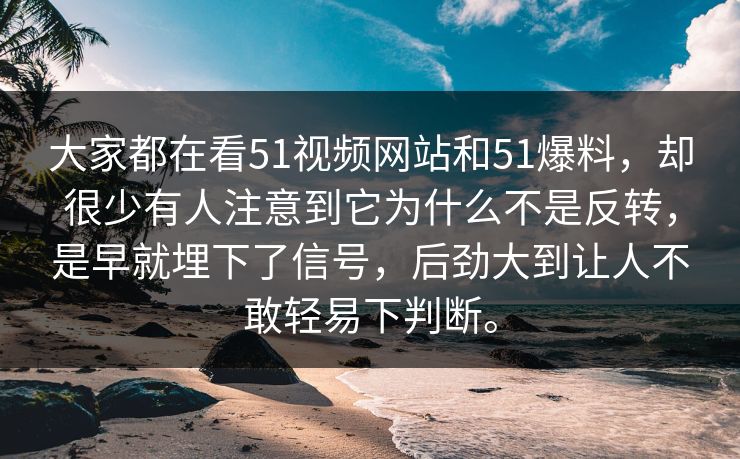 大家都在看51视频网站和51爆料，却很少有人注意到它为什么不是反转，是早就埋下了信号，后劲大到让人不敢轻易下判断。-第1张图片-51黑料网 - 娱乐猛料第一站