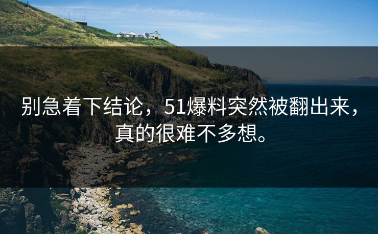 别急着下结论，51爆料突然被翻出来，真的很难不多想。-第1张图片-51黑料网 - 娱乐猛料第一站