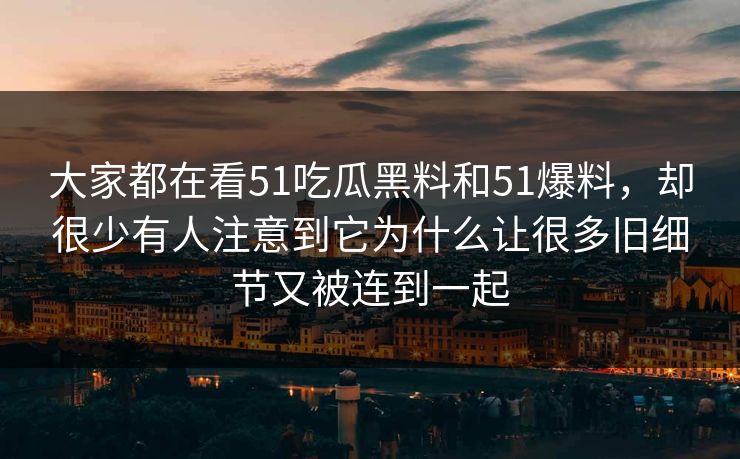 大家都在看51吃瓜黑料和51爆料，却很少有人注意到它为什么让很多旧细节又被连到一起-第1张图片-51黑料网 - 娱乐猛料第一站
