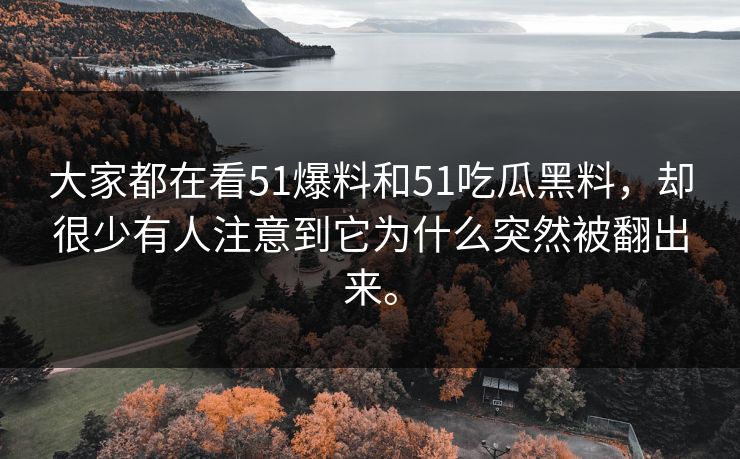 大家都在看51爆料和51吃瓜黑料，却很少有人注意到它为什么突然被翻出来。-第1张图片-51黑料网 - 娱乐猛料第一站