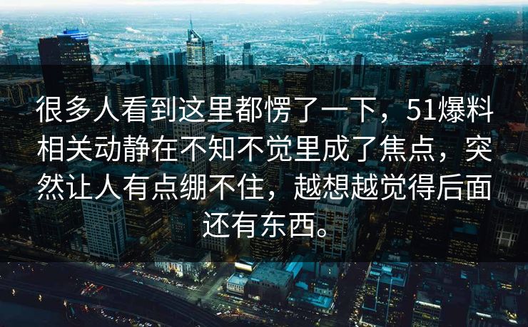 很多人看到这里都愣了一下，51爆料相关动静在不知不觉里成了焦点，突然让人有点绷不住，越想越觉得后面还有东西。-第1张图片-51黑料网 - 娱乐猛料第一站