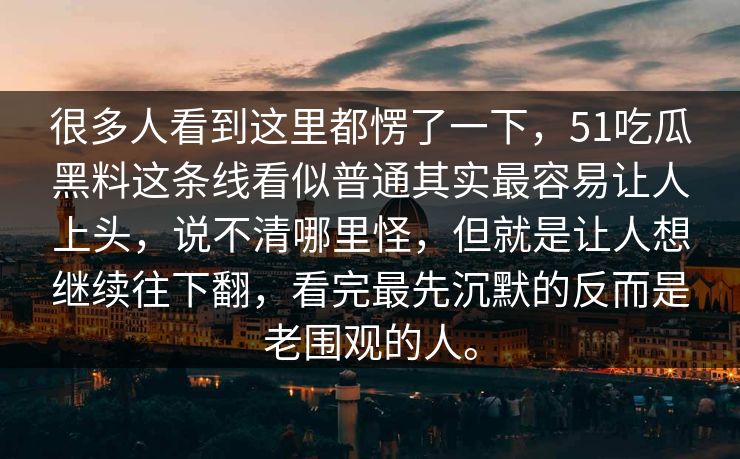 很多人看到这里都愣了一下，51吃瓜黑料这条线看似普通其实最容易让人上头，说不清哪里怪，但就是让人想继续往下翻，看完最先沉默的反而是老围观的人。-第1张图片-51黑料网 - 娱乐猛料第一站