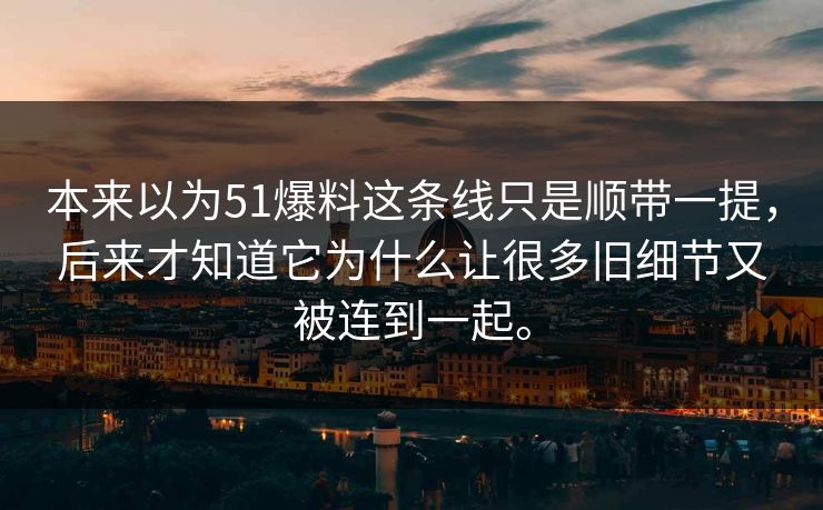 本来以为51爆料这条线只是顺带一提，后来才知道它为什么让很多旧细节又被连到一起。-第1张图片-51黑料网 - 娱乐猛料第一站