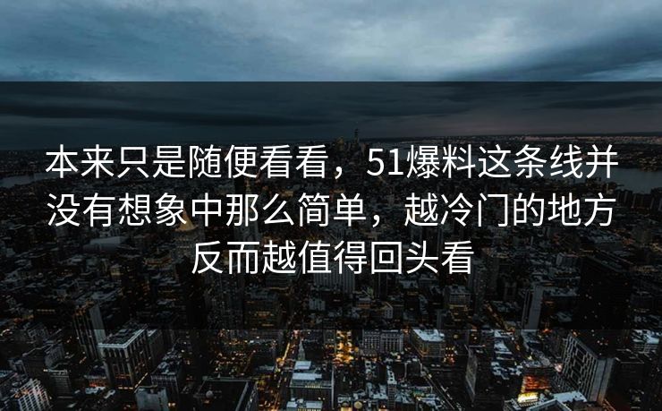 本来只是随便看看，51爆料这条线并没有想象中那么简单，越冷门的地方反而越值得回头看-第1张图片-51黑料网 - 娱乐猛料第一站