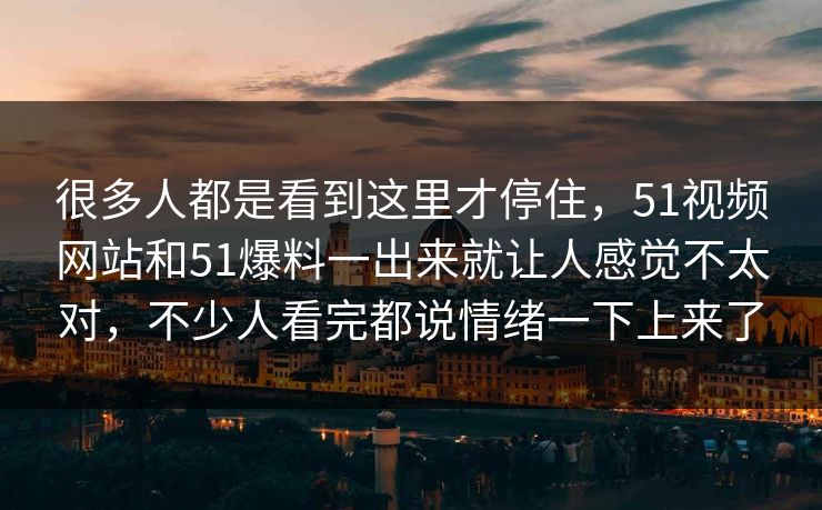 很多人都是看到这里才停住，51视频网站和51爆料一出来就让人感觉不太对，不少人看完都说情绪一下上来了-第1张图片-51黑料网 - 娱乐猛料第一站