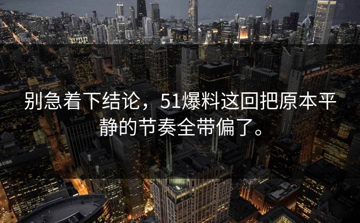 别急着下结论，51爆料这回把原本平静的节奏全带偏了。-第1张图片-51黑料网 - 娱乐猛料第一站